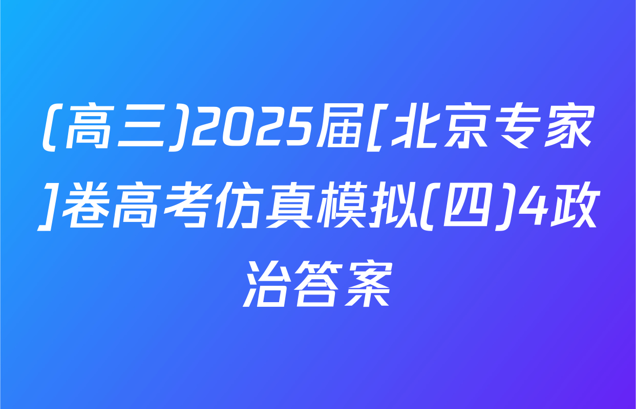 (高三)2025届[北京专家]卷高考仿真模拟(四)4政治答案
