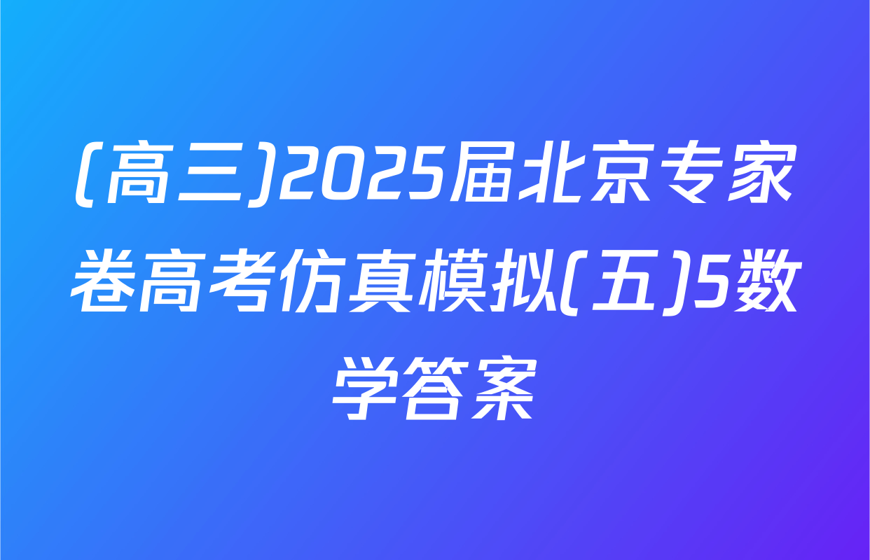 (高三)2025届北京专家卷高考仿真模拟(五)5数学答案