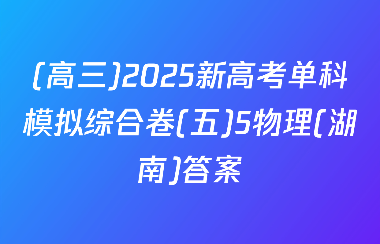 (高三)2025新高考单科模拟综合卷(五)5物理(湖南)答案