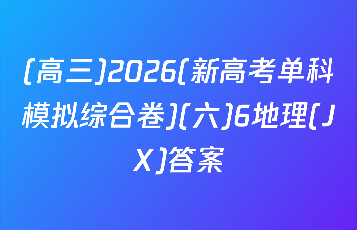 (高三)2026(新高考单科模拟综合卷)(六)6地理(JX)答案