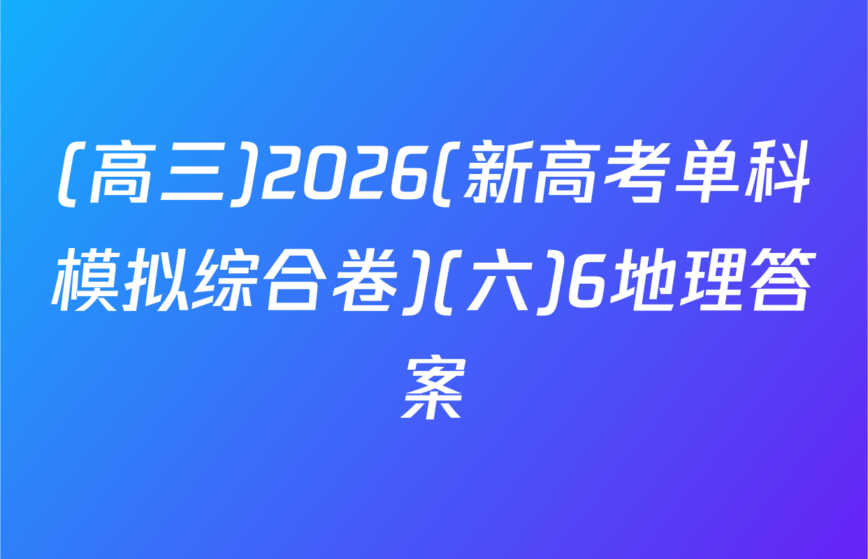 (高三)2026(新高考单科模拟综合卷)(六)6地理答案
