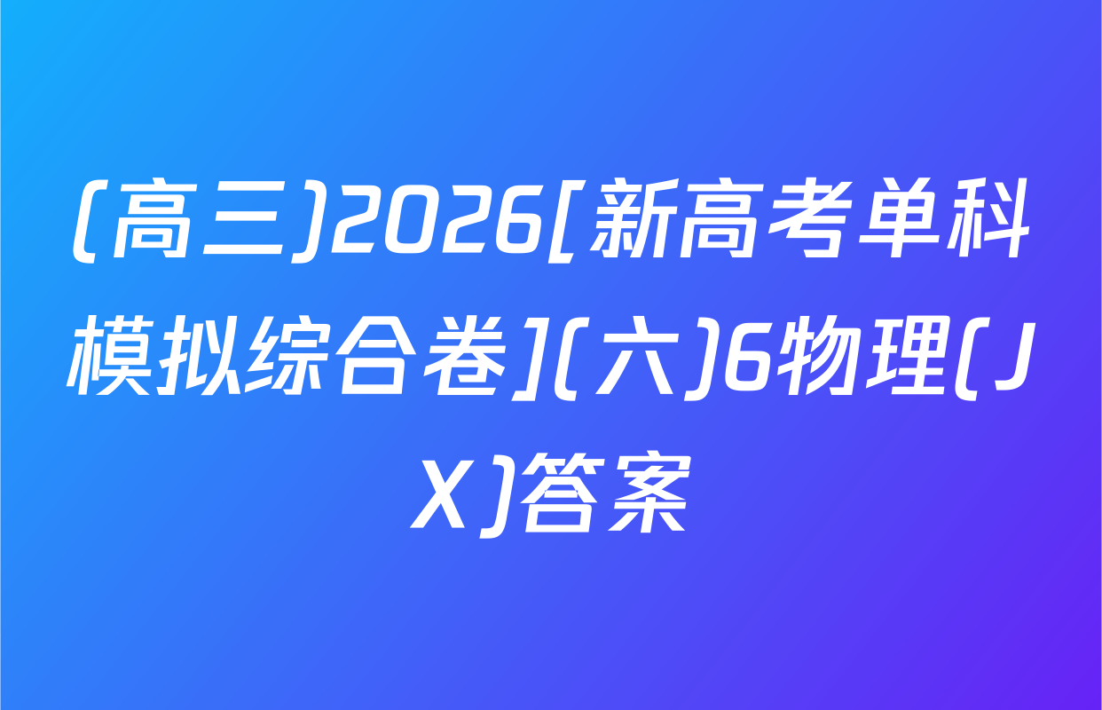 (高三)2026[新高考单科模拟综合卷](六)6物理(JX)答案