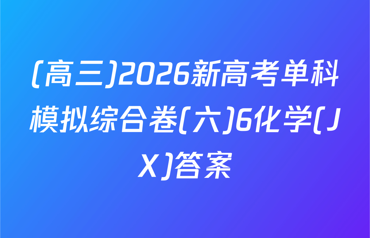 (高三)2026新高考单科模拟综合卷(六)6化学(JX)答案