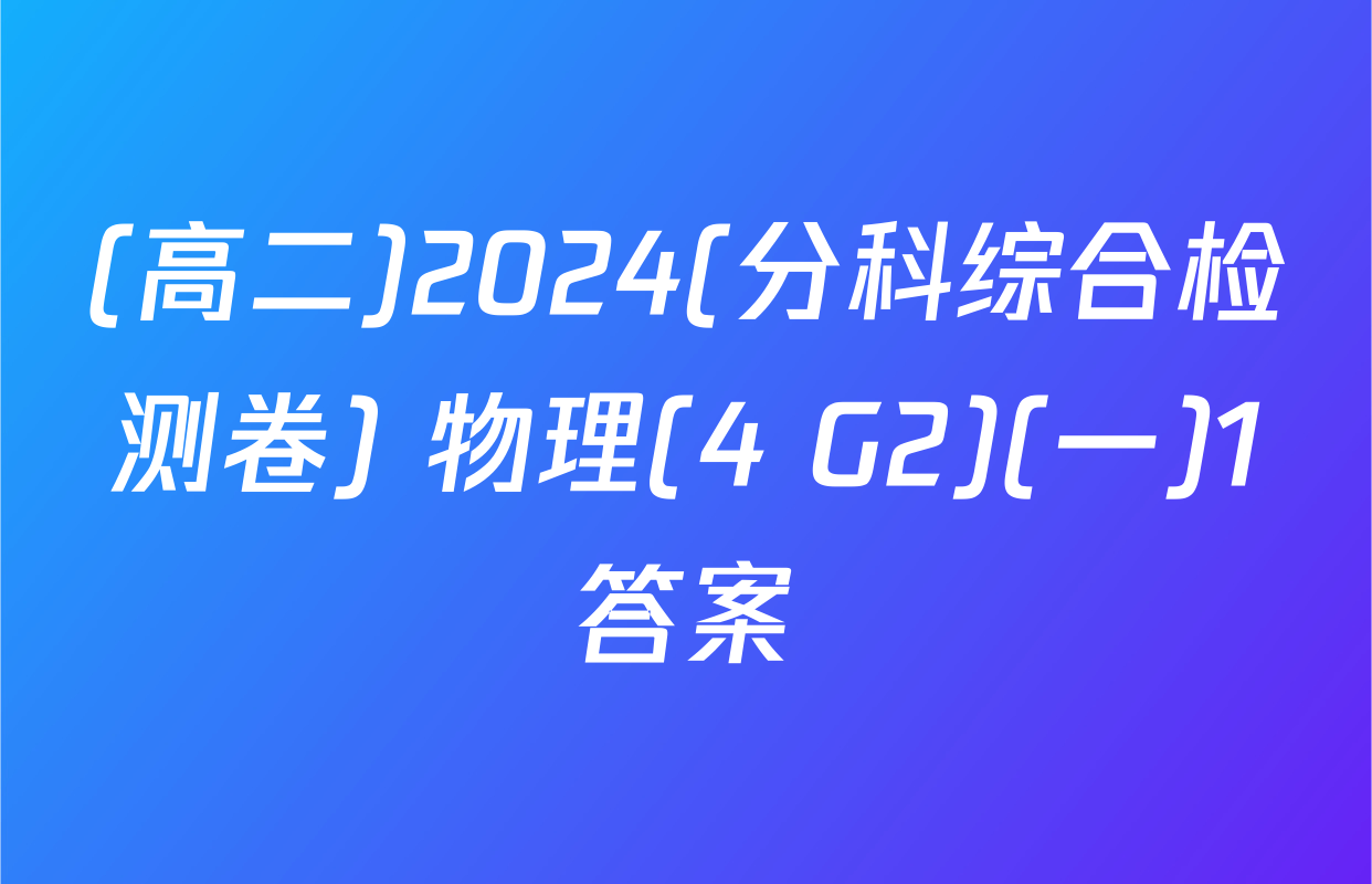(高二)2024(分科综合检测卷) 物理(4 G2)(一)1答案