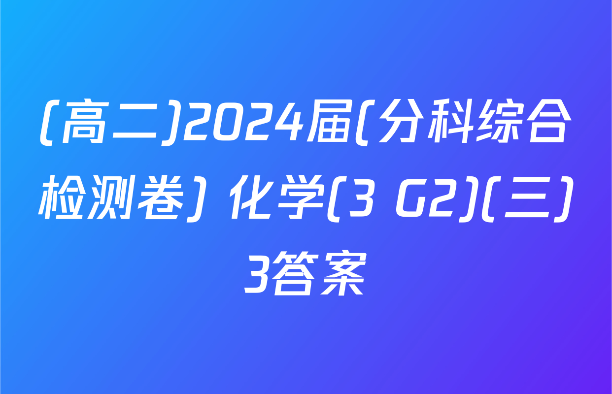 (高二)2024届(分科综合检测卷) 化学(3 G2)(三)3答案