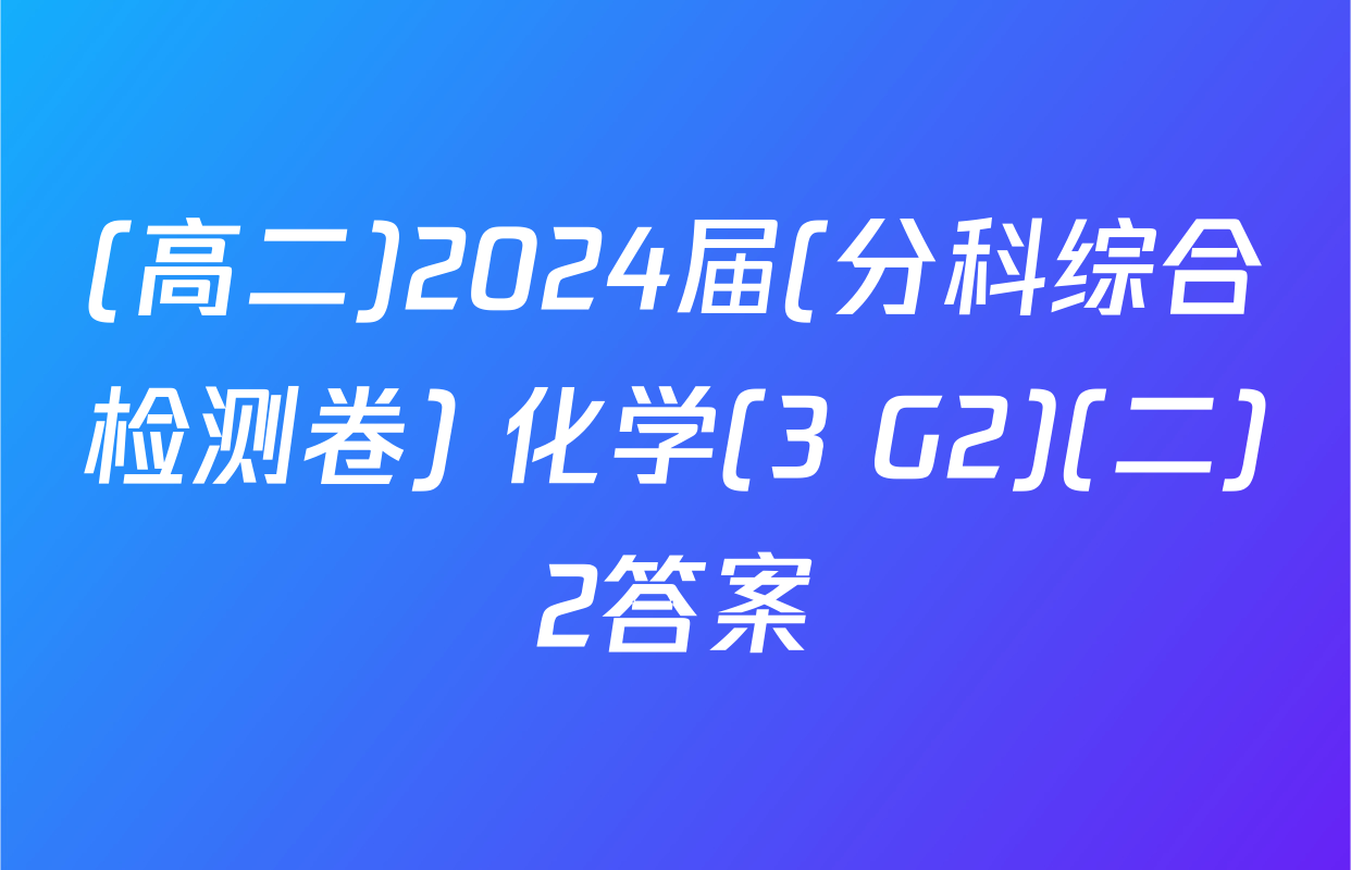 (高二)2024届(分科综合检测卷) 化学(3 G2)(二)2答案