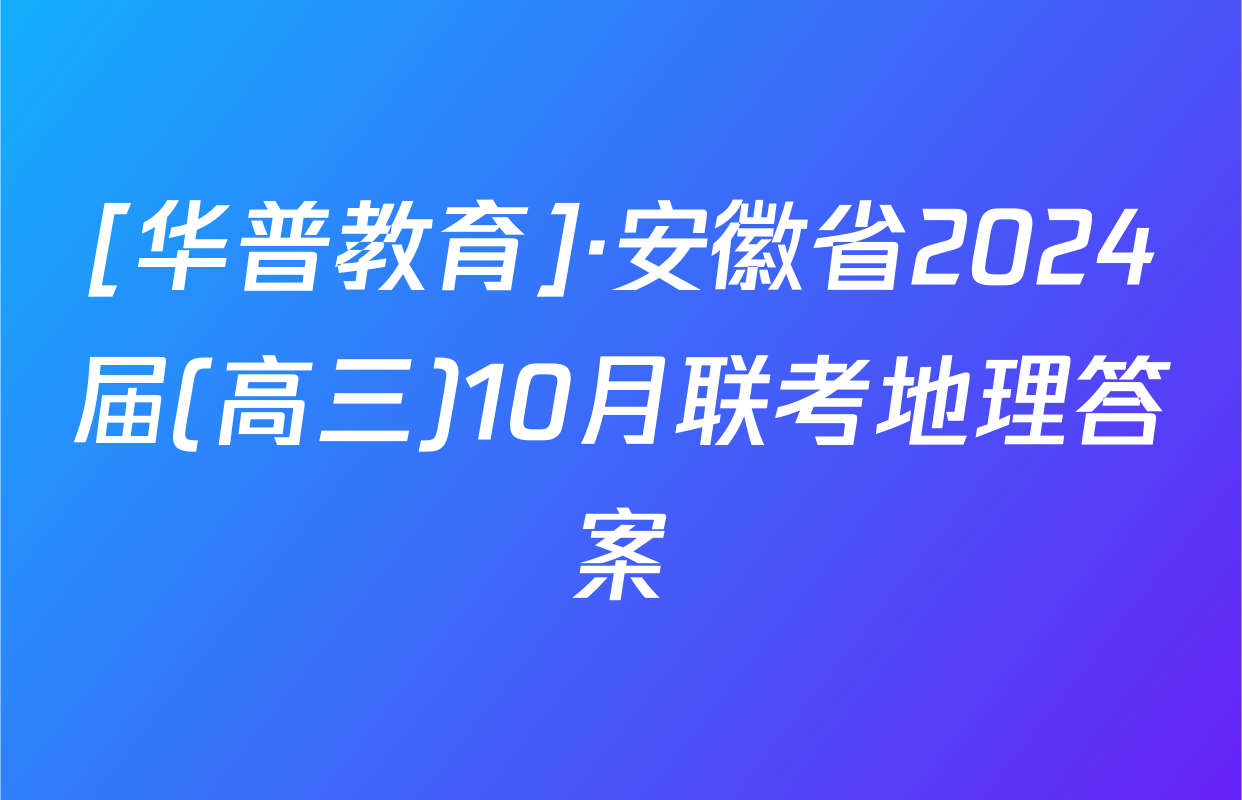[华普教育]·安徽省2024届(高三)10月联考地理答案