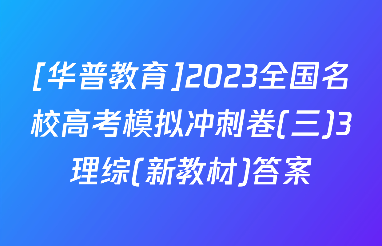 [华普教育]2023全国名校高考模拟冲刺卷(三)3理综(新教材)答案