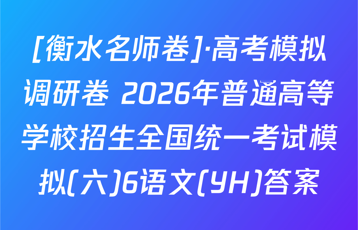 [衡水名师卷]·高考模拟调研卷 2026年普通高等学校招生全国统一考试模拟(六)6语文(YH)答案