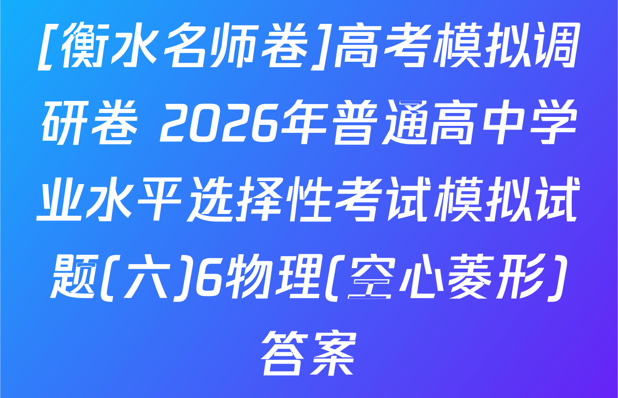 [衡水名师卷]高考模拟调研卷 2026年普通高中学业水平选择性考试模拟试题(六)6物理(空心菱形)答案