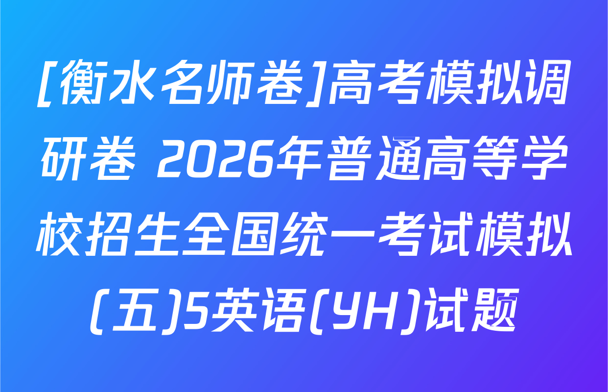 [衡水名师卷]高考模拟调研卷 2026年普通高等学校招生全国统一考试模拟(五)5英语(YH)试题