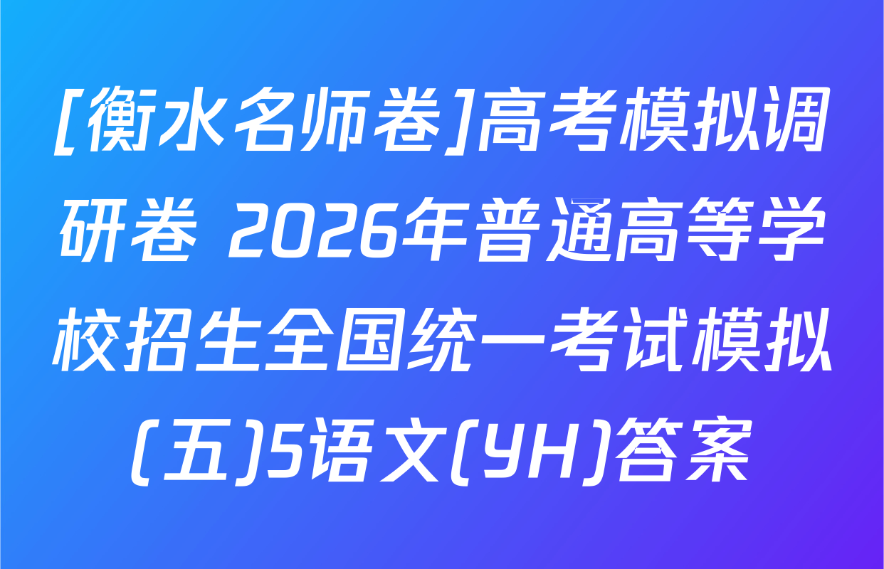 [衡水名师卷]高考模拟调研卷 2026年普通高等学校招生全国统一考试模拟(五)5语文(YH)答案