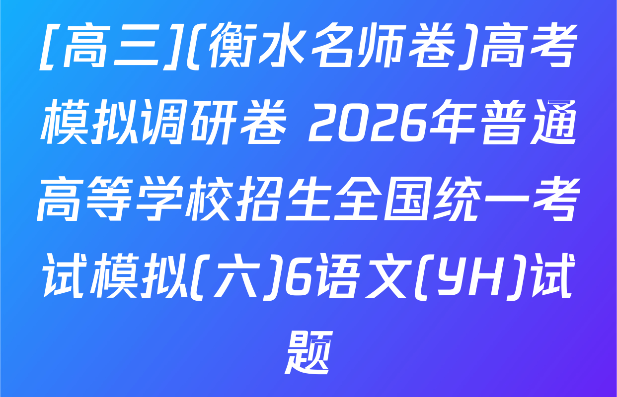 [高三](衡水名师卷)高考模拟调研卷 2026年普通高等学校招生全国统一考试模拟(六)6语文(YH)试题
