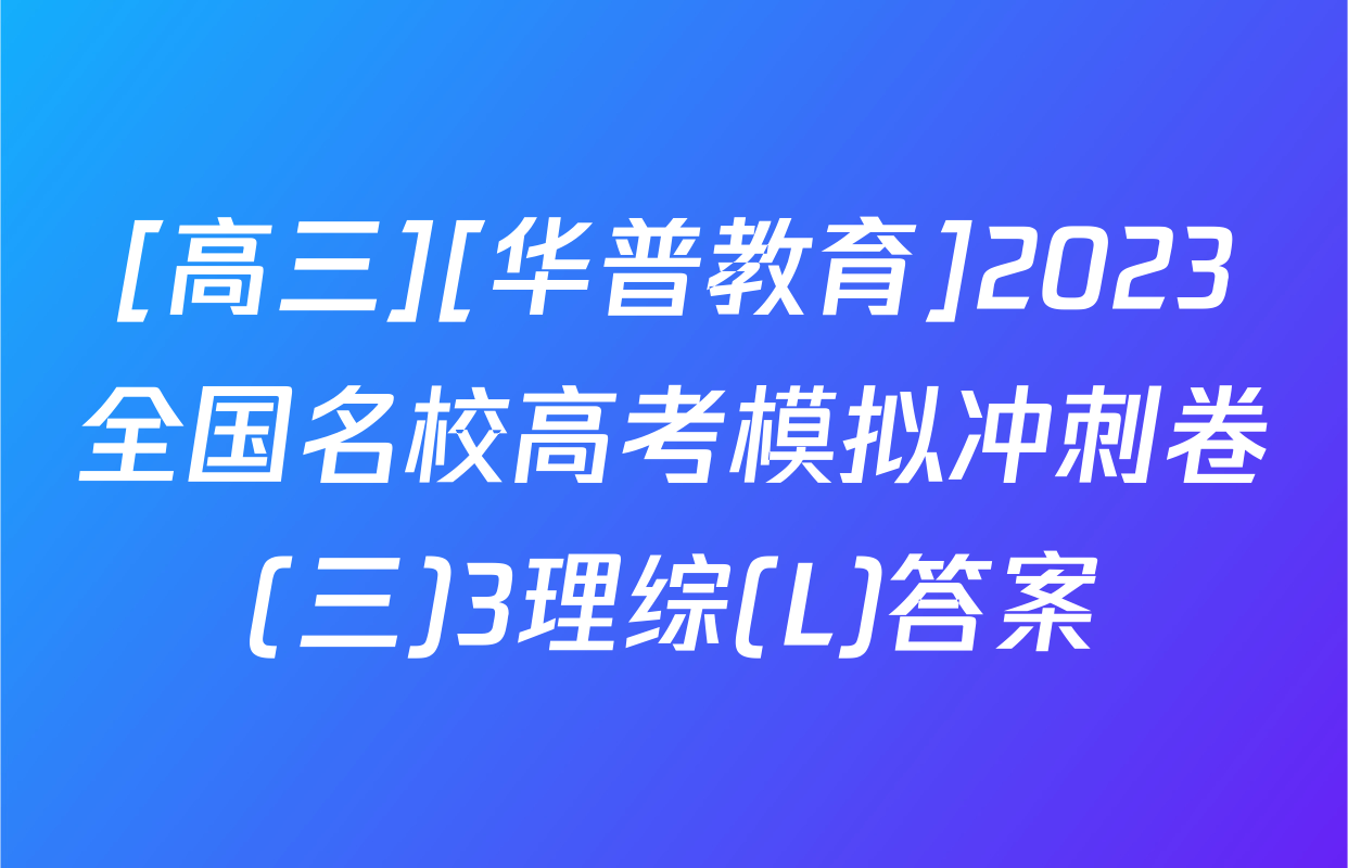 [高三][华普教育]2023全国名校高考模拟冲刺卷(三)3理综(L)答案
