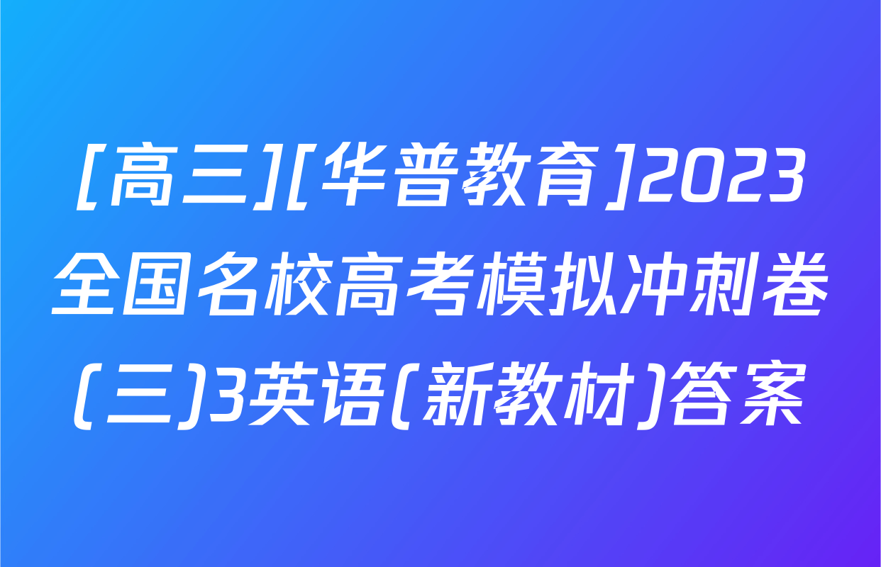 [高三][华普教育]2023全国名校高考模拟冲刺卷(三)3英语(新教材)答案