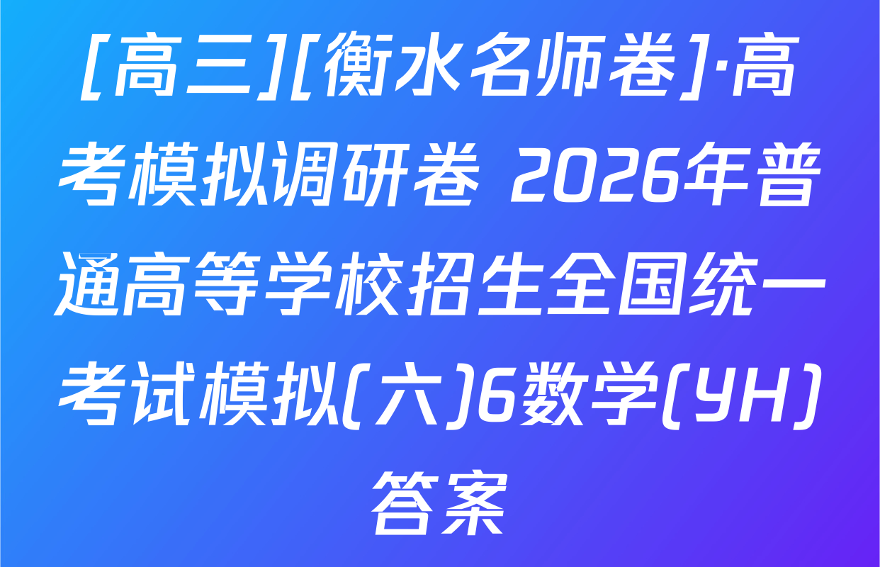 [高三][衡水名师卷]·高考模拟调研卷 2026年普通高等学校招生全国统一考试模拟(六)6数学(YH)答案