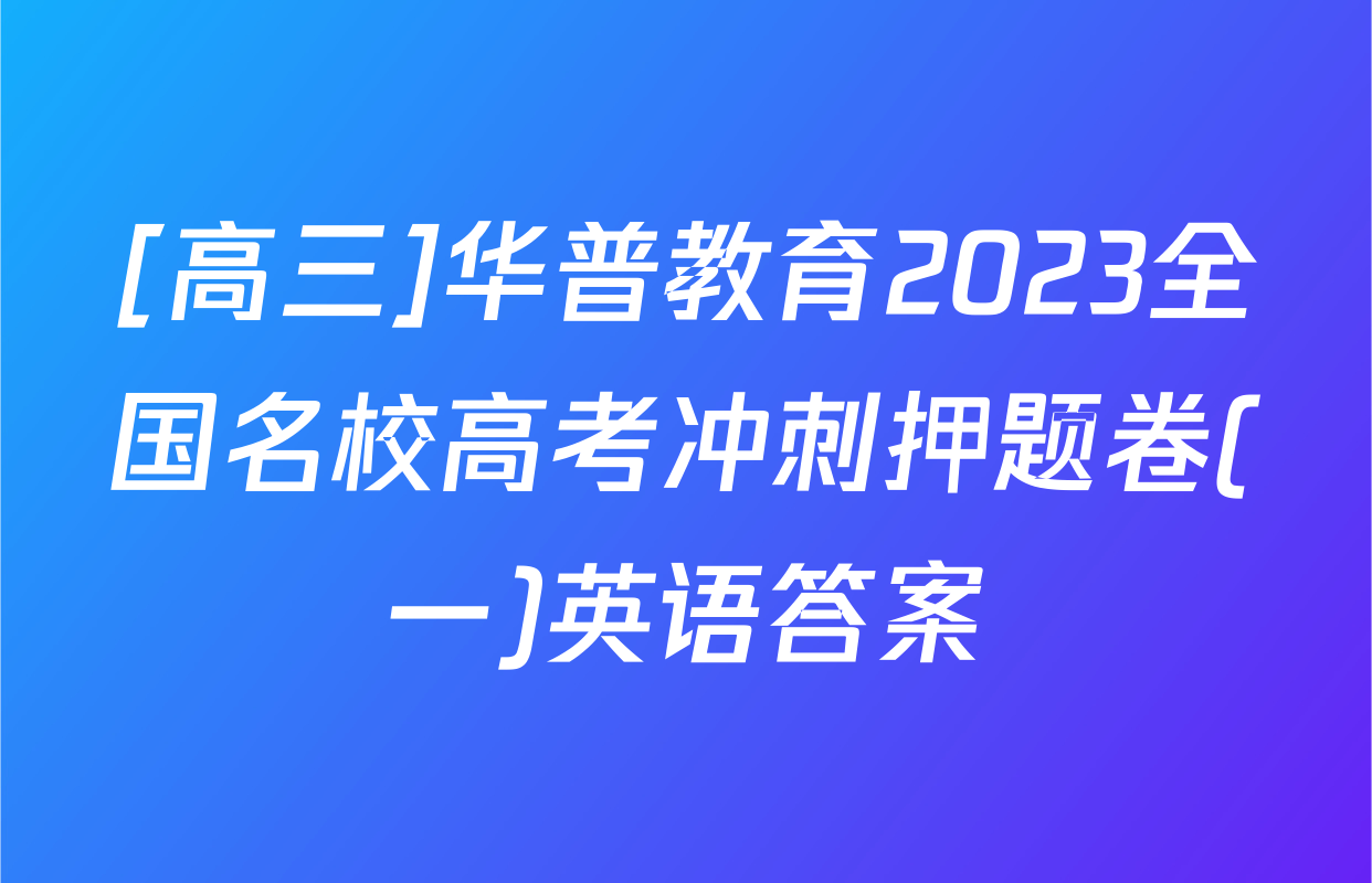 [高三]华普教育2023全国名校高考冲刺押题卷(一)英语答案