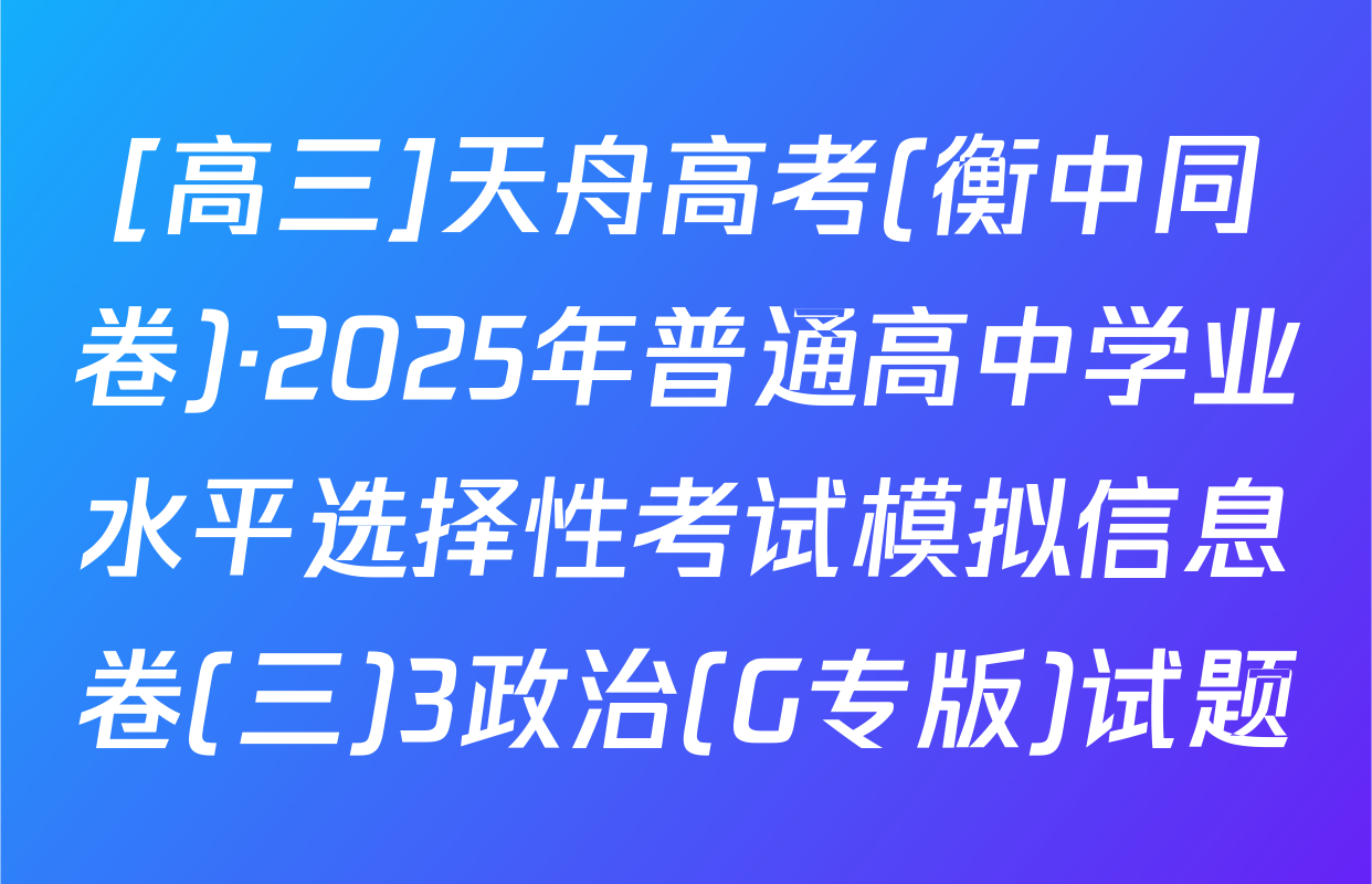 [高三]天舟高考(衡中同卷)·2025年普通高中学业水平选择性考试模拟信息卷(三)3政治(G专版)试题