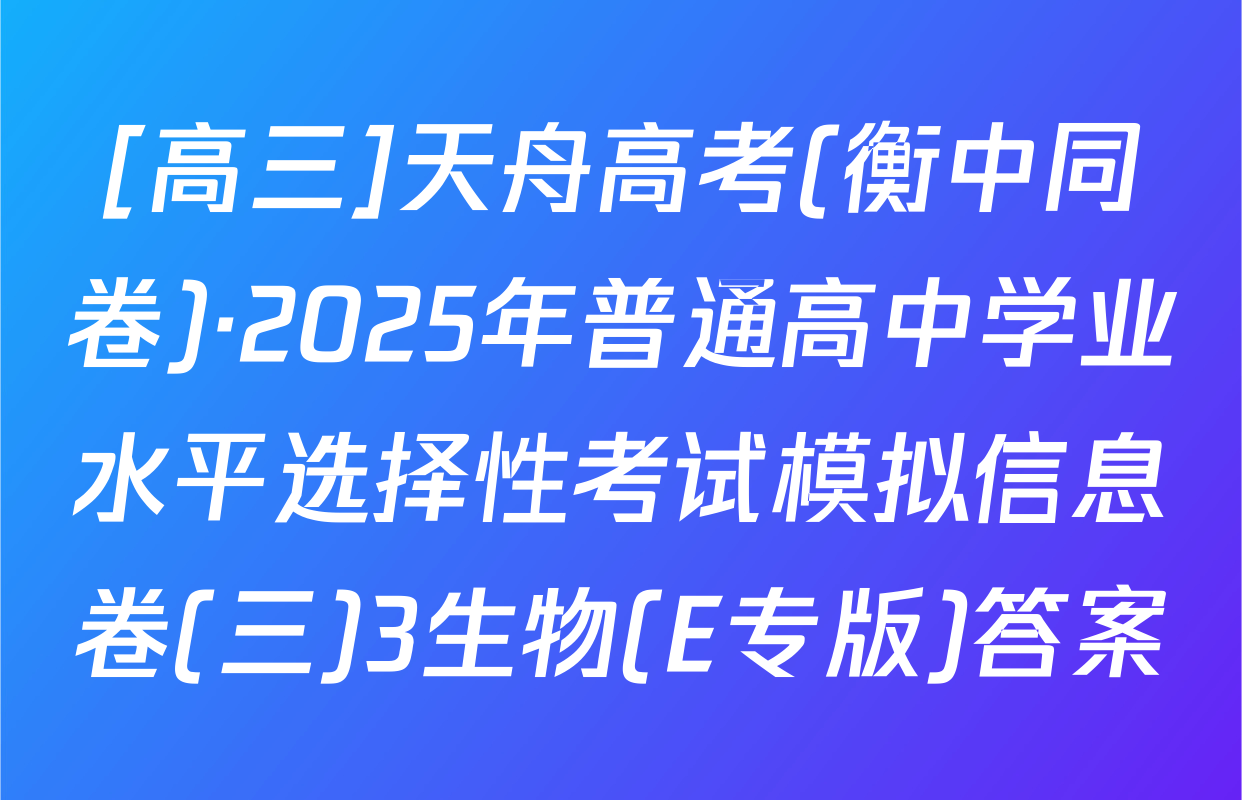 [高三]天舟高考(衡中同卷)·2025年普通高中学业水平选择性考试模拟信息卷(三)3生物(E专版)答案