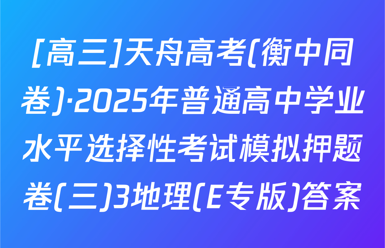 [高三]天舟高考(衡中同卷)·2025年普通高中学业水平选择性考试模拟押题卷(三)3地理(E专版)答案