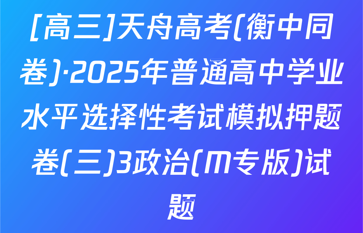 [高三]天舟高考(衡中同卷)·2025年普通高中学业水平选择性考试模拟押题卷(三)3政治(M专版)试题