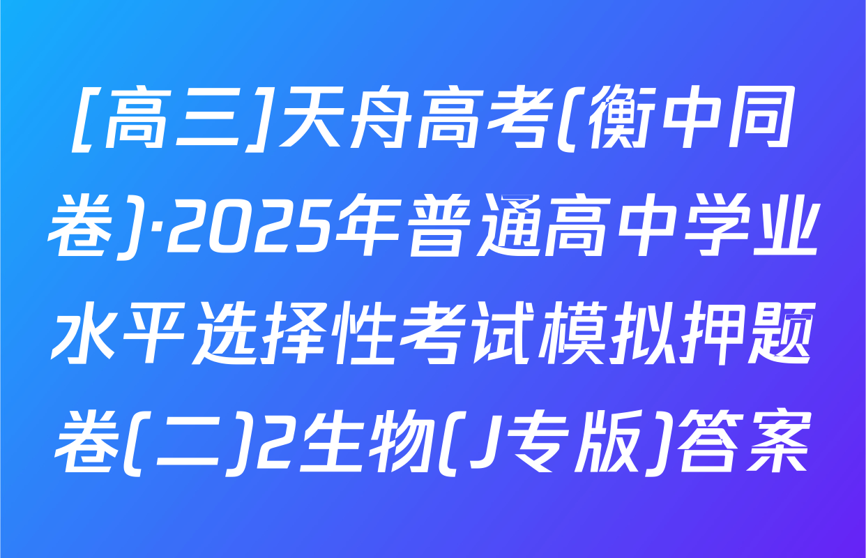 [高三]天舟高考(衡中同卷)·2025年普通高中学业水平选择性考试模拟押题卷(二)2生物(J专版)答案