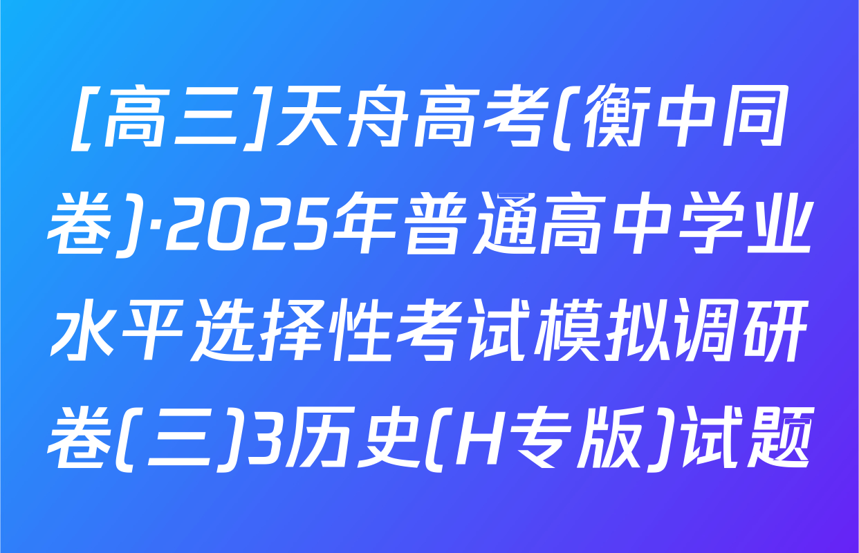 [高三]天舟高考(衡中同卷)·2025年普通高中学业水平选择性考试模拟调研卷(三)3历史(H专版)试题