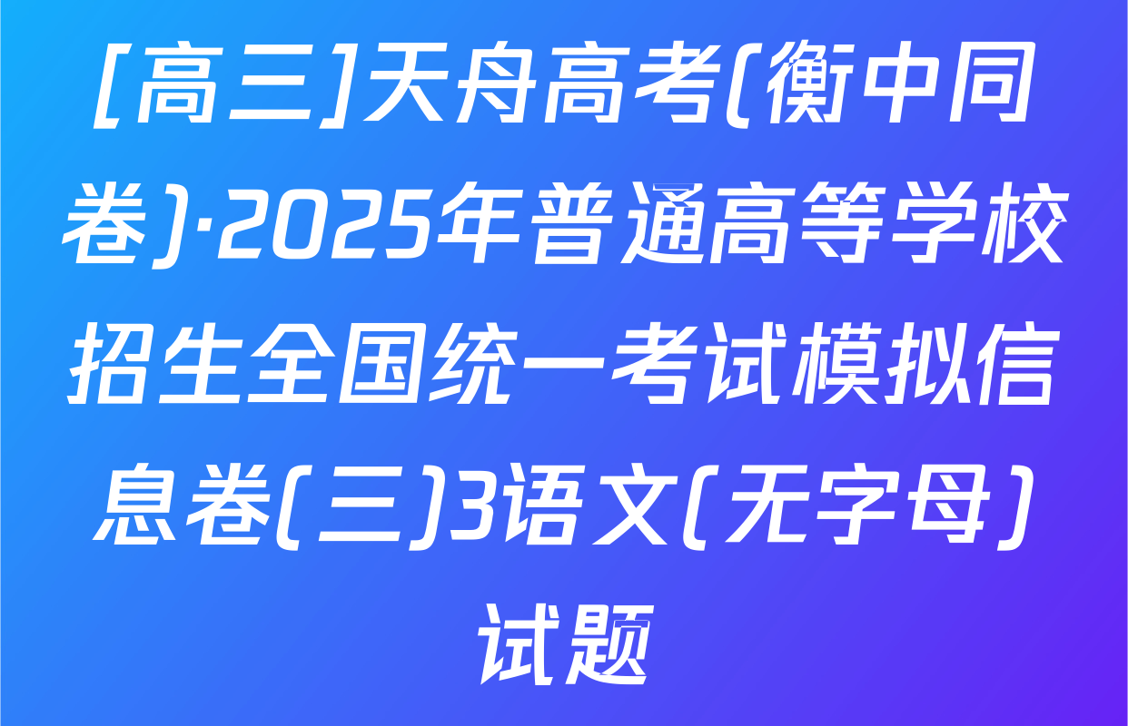 [高三]天舟高考(衡中同卷)·2025年普通高等学校招生全国统一考试模拟信息卷(三)3语文(无字母)试题