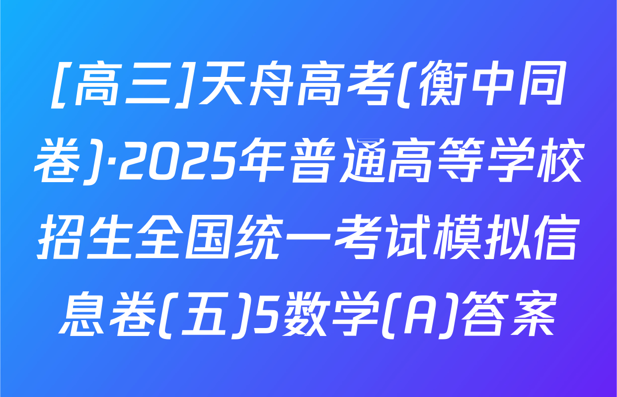 [高三]天舟高考(衡中同卷)·2025年普通高等学校招生全国统一考试模拟信息卷(五)5数学(A)答案