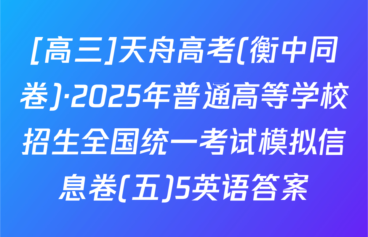 [高三]天舟高考(衡中同卷)·2025年普通高等学校招生全国统一考试模拟信息卷(五)5英语答案