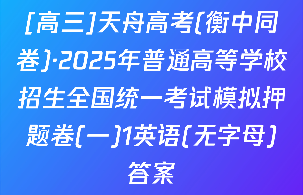 [高三]天舟高考(衡中同卷)·2025年普通高等学校招生全国统一考试模拟押题卷(一)1英语(无字母)答案