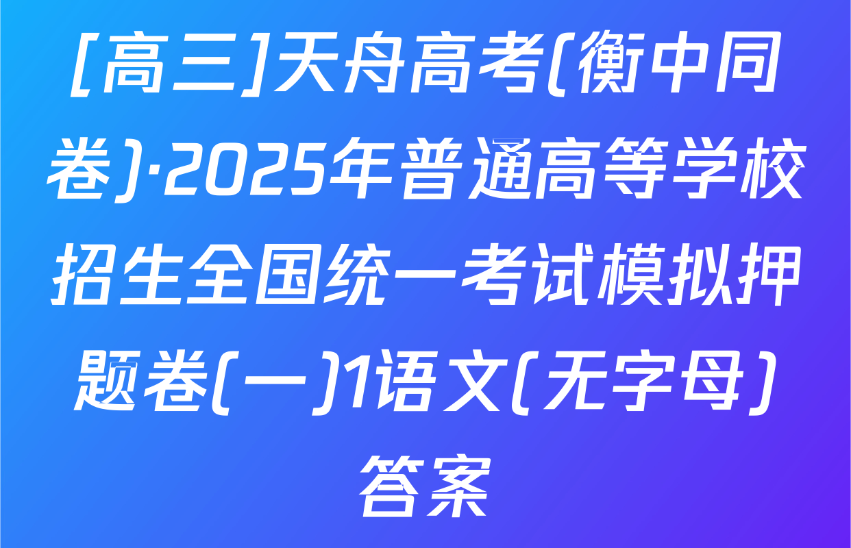 [高三]天舟高考(衡中同卷)·2025年普通高等学校招生全国统一考试模拟押题卷(一)1语文(无字母)答案