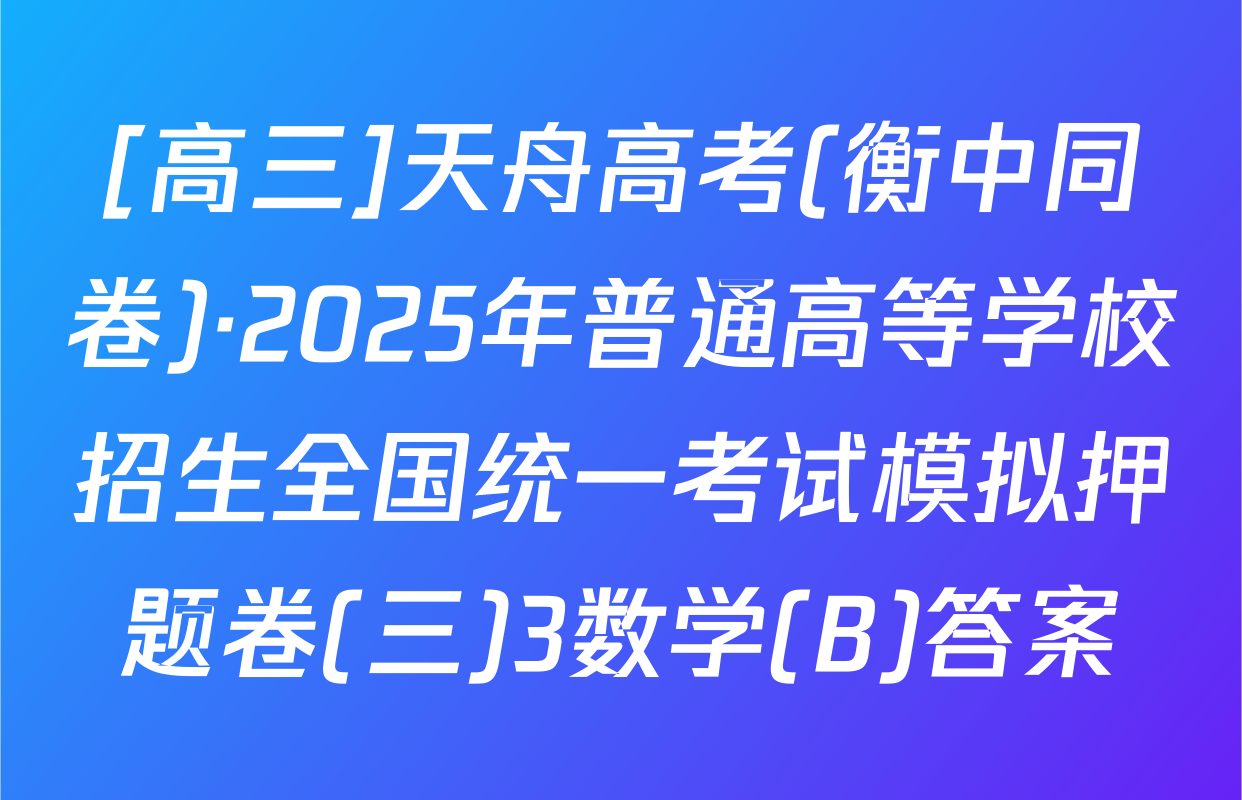 [高三]天舟高考(衡中同卷)·2025年普通高等学校招生全国统一考试模拟押题卷(三)3数学(B)答案