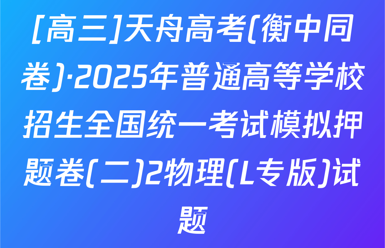 [高三]天舟高考(衡中同卷)·2025年普通高等学校招生全国统一考试模拟押题卷(二)2物理(L专版)试题