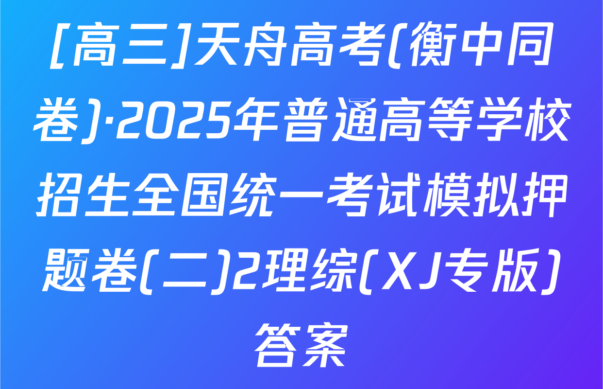 [高三]天舟高考(衡中同卷)·2025年普通高等学校招生全国统一考试模拟押题卷(二)2理综(XJ专版)答案