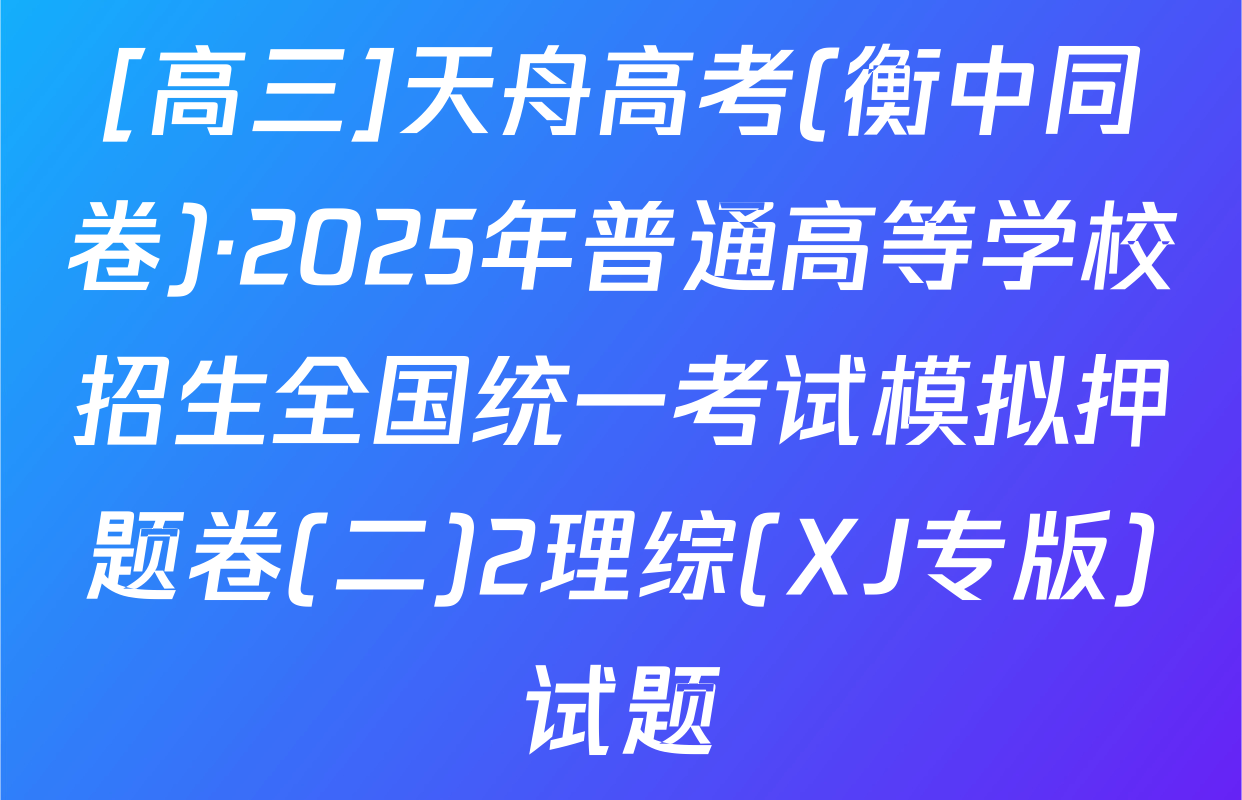 [高三]天舟高考(衡中同卷)·2025年普通高等学校招生全国统一考试模拟押题卷(二)2理综(XJ专版)试题