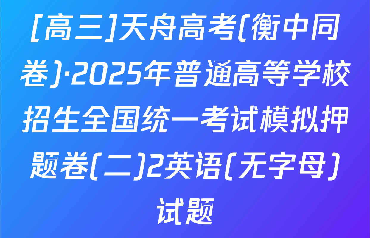 [高三]天舟高考(衡中同卷)·2025年普通高等学校招生全国统一考试模拟押题卷(二)2英语(无字母)试题