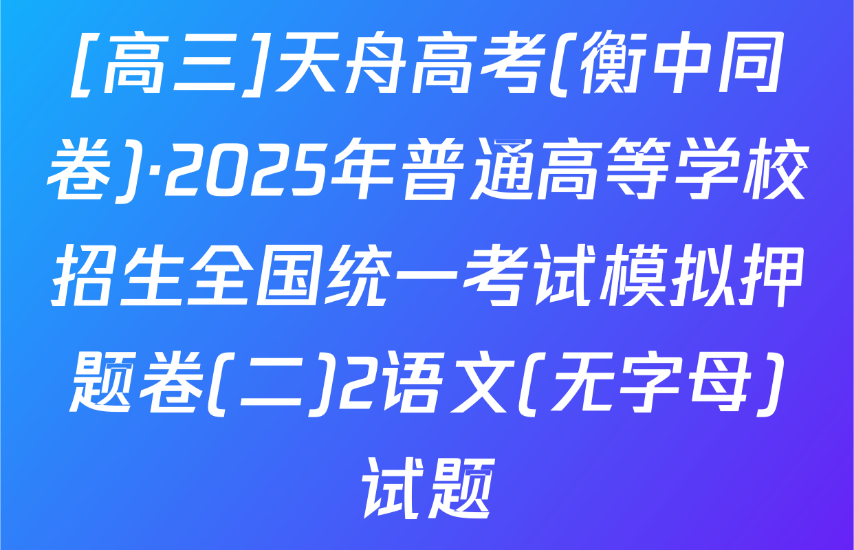 [高三]天舟高考(衡中同卷)·2025年普通高等学校招生全国统一考试模拟押题卷(二)2语文(无字母)试题