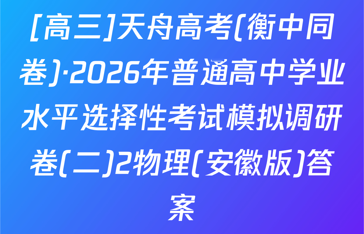 [高三]天舟高考(衡中同卷)·2026年普通高中学业水平选择性考试模拟调研卷(二)2物理(安徽版)答案