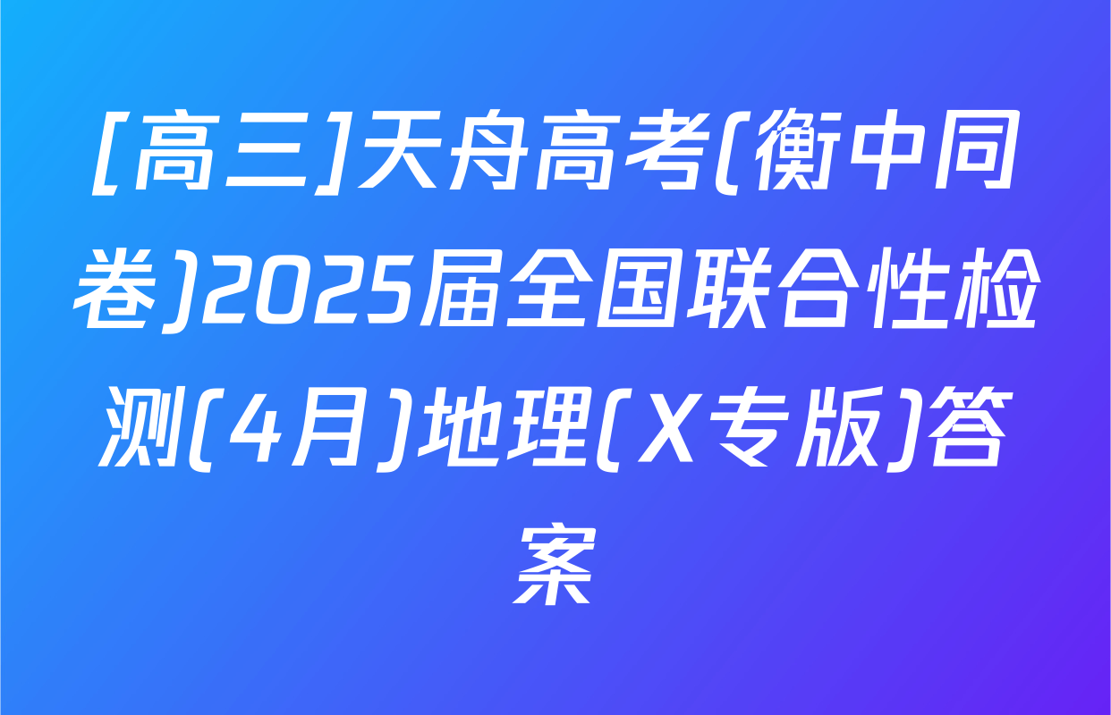 [高三]天舟高考(衡中同卷)2025届全国联合性检测(4月)地理(X专版)答案