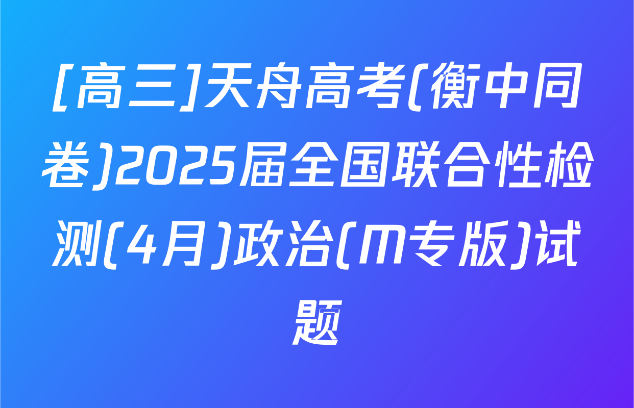 [高三]天舟高考(衡中同卷)2025届全国联合性检测(4月)政治(M专版)试题
