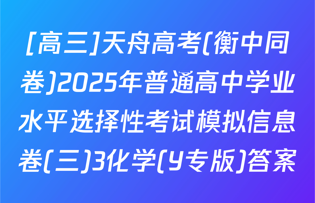 [高三]天舟高考(衡中同卷)2025年普通高中学业水平选择性考试模拟信息卷(三)3化学(Y专版)答案
