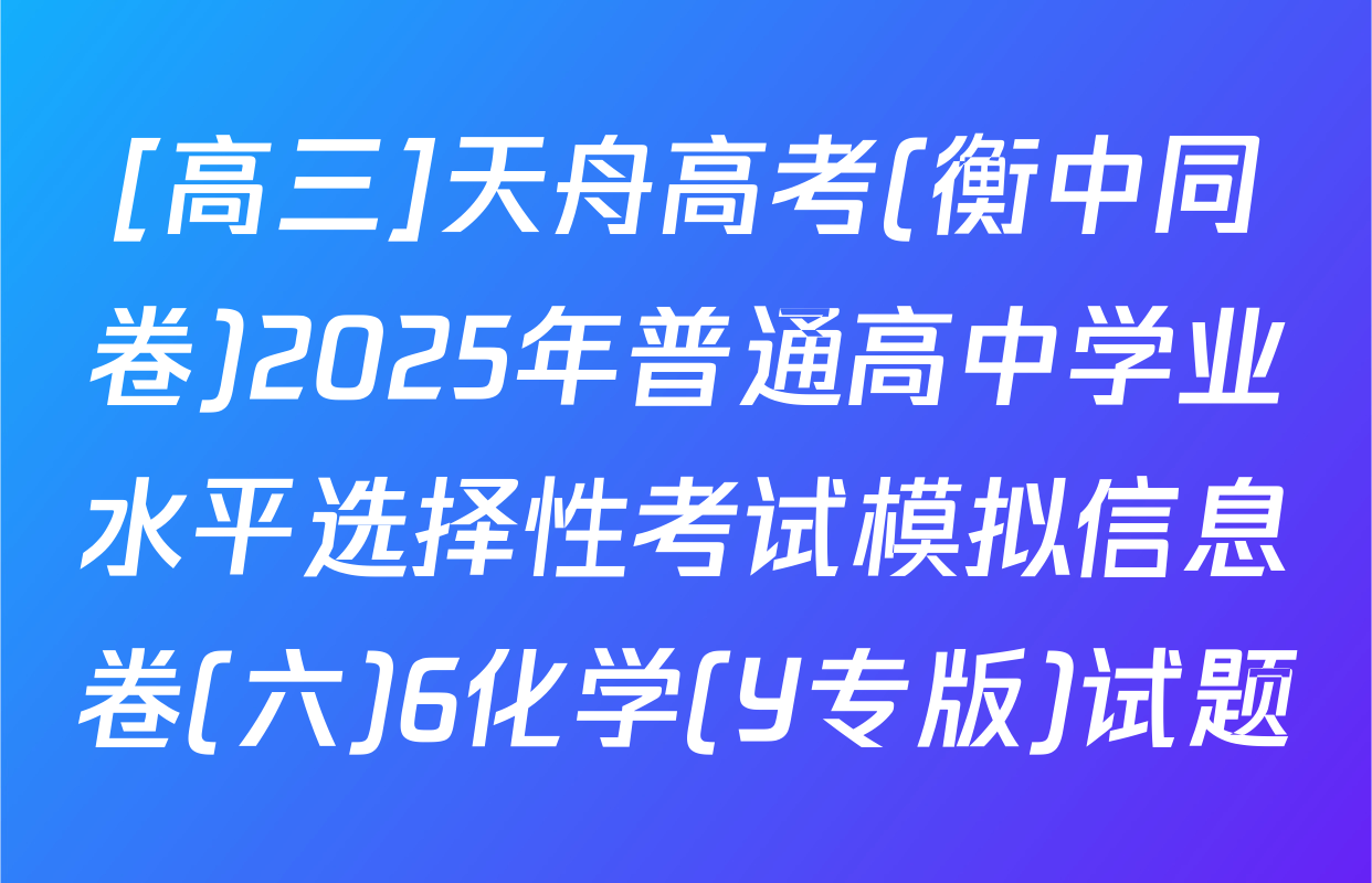 [高三]天舟高考(衡中同卷)2025年普通高中学业水平选择性考试模拟信息卷(六)6化学(Y专版)试题