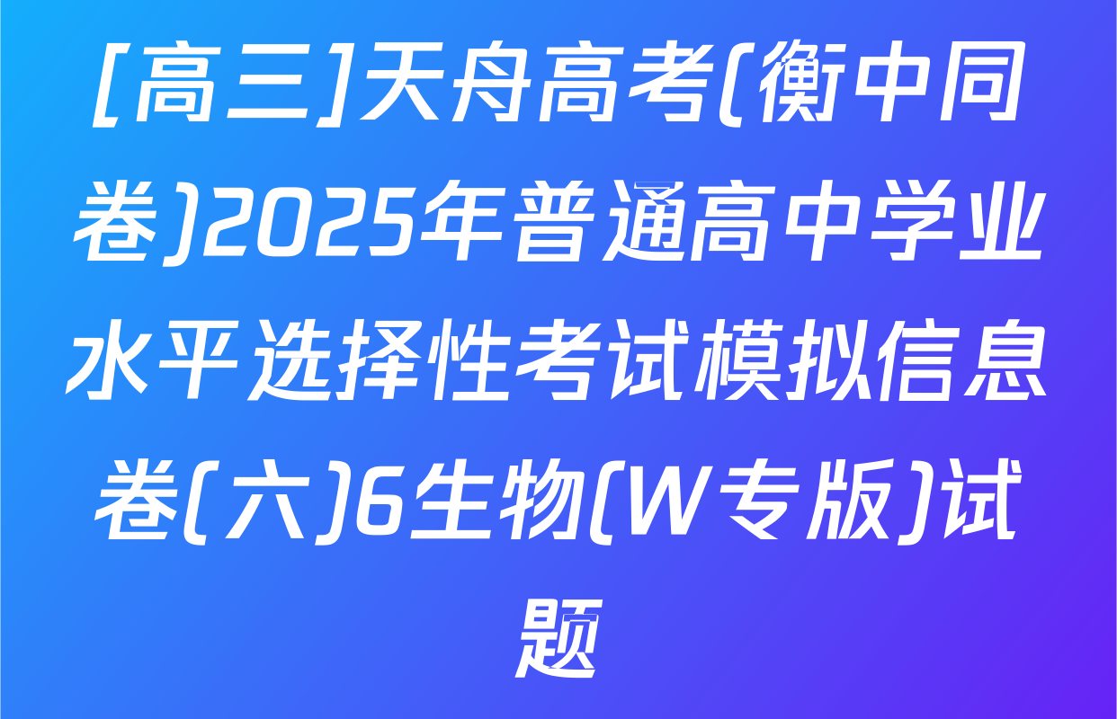 [高三]天舟高考(衡中同卷)2025年普通高中学业水平选择性考试模拟信息卷(六)6生物(W专版)试题