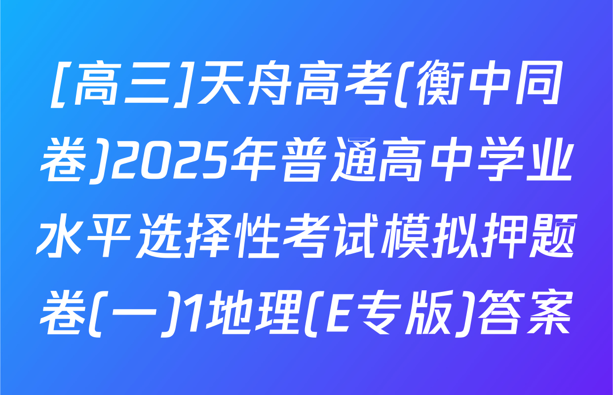 [高三]天舟高考(衡中同卷)2025年普通高中学业水平选择性考试模拟押题卷(一)1地理(E专版)答案