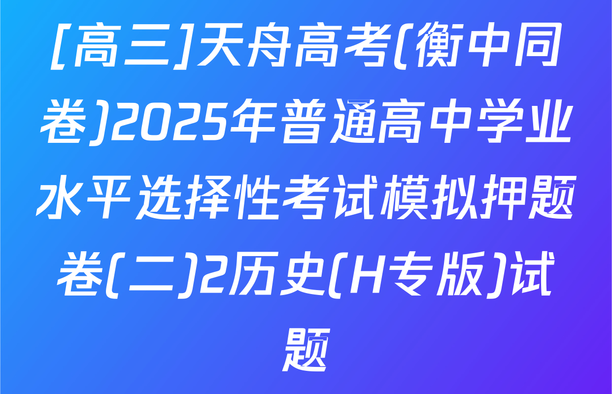 [高三]天舟高考(衡中同卷)2025年普通高中学业水平选择性考试模拟押题卷(二)2历史(H专版)试题