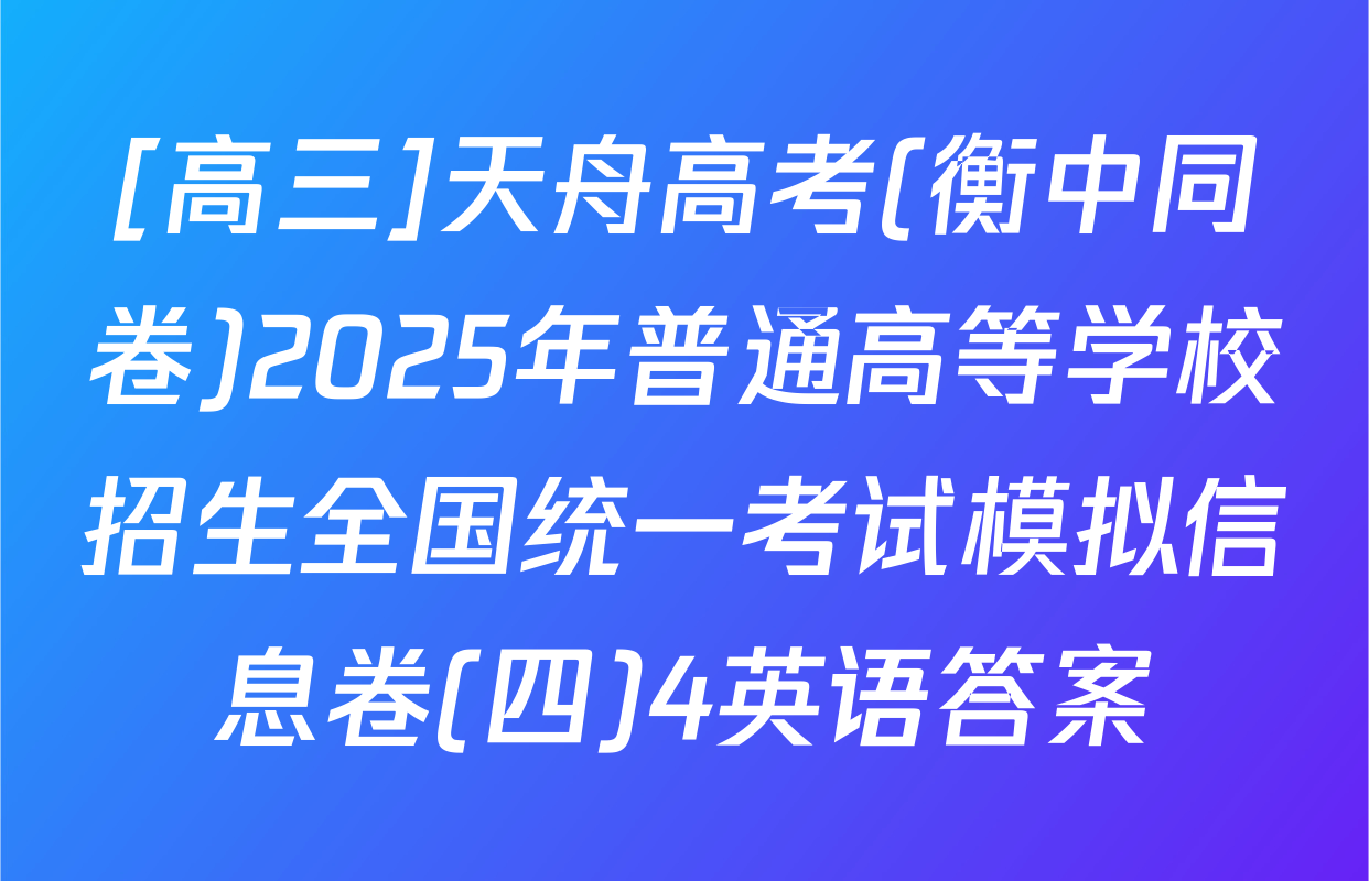 [高三]天舟高考(衡中同卷)2025年普通高等学校招生全国统一考试模拟信息卷(四)4英语答案