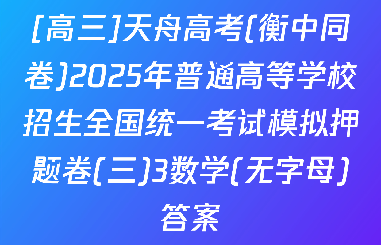 [高三]天舟高考(衡中同卷)2025年普通高等学校招生全国统一考试模拟押题卷(三)3数学(无字母)答案