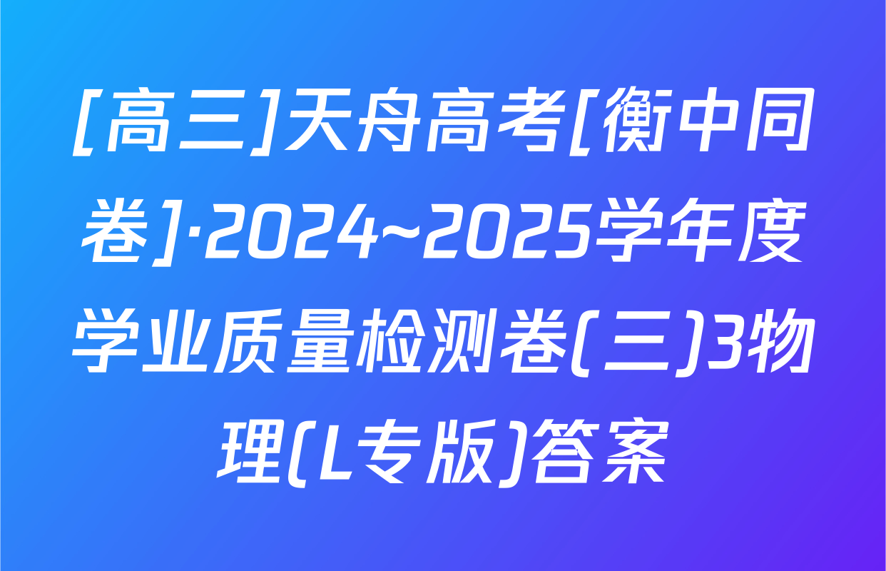 [高三]天舟高考[衡中同卷]·2024~2025学年度学业质量检测卷(三)3物理(L专版)答案