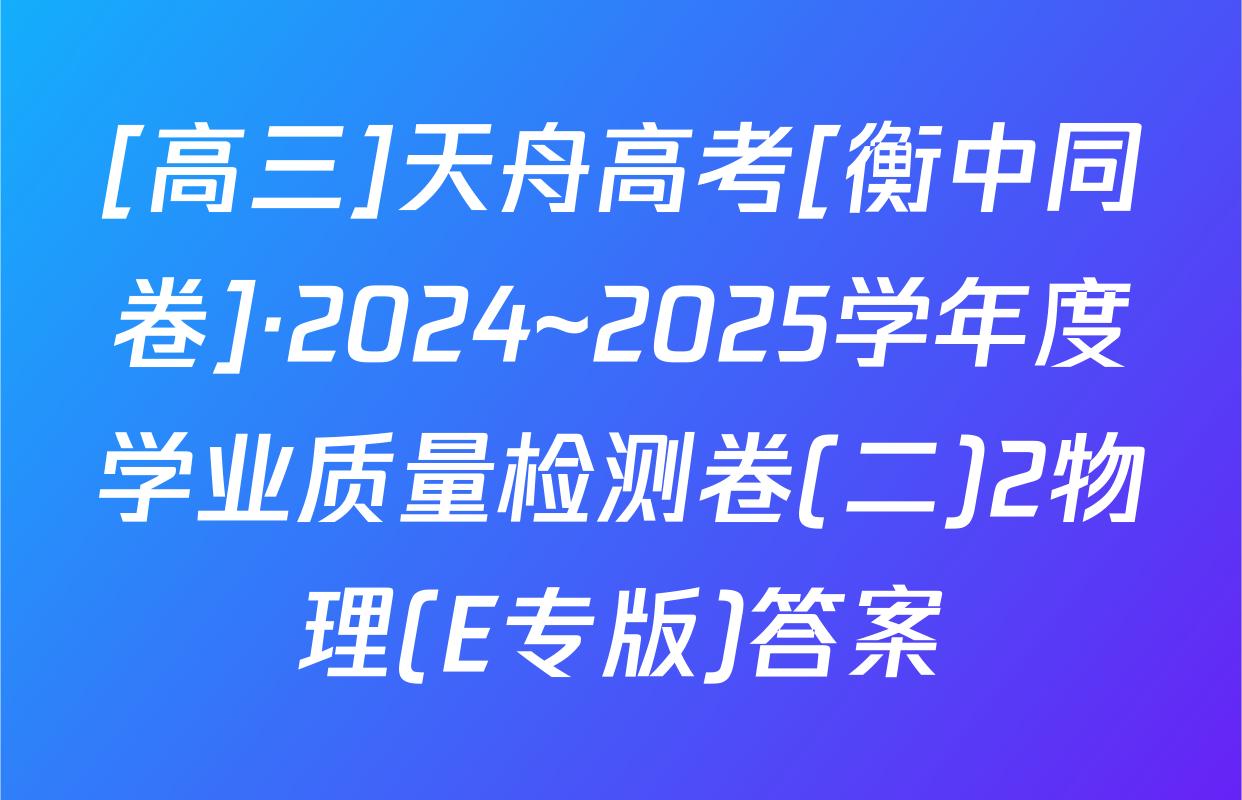 [高三]天舟高考[衡中同卷]·2024~2025学年度学业质量检测卷(二)2物理(E专版)答案